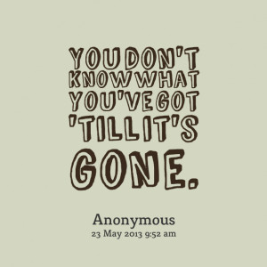 Quotes Picture: you don't know what you've got 'till it's gone