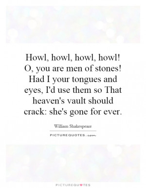 howl! O, you are men of stones! Had I your tongues and eyes, I'd use ...