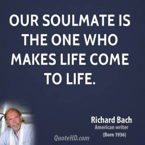 Our soulmate is the one who makes life come to life. - Richard Bach