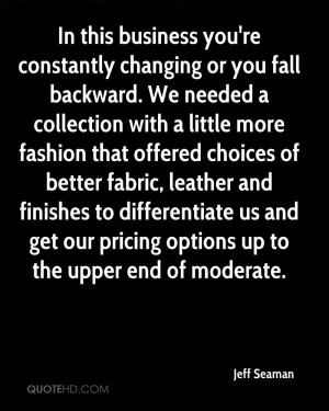 In this business you're constantly changing or you fall backward. We ...