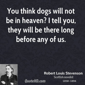 You think dogs will not be in heaven? I tell you, they will be there ...