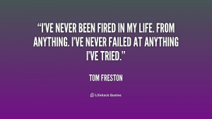 ve never been fired in my life. From anything. I've never failed at ...