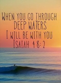 When you go through deep waters I will be with you. Isaiah