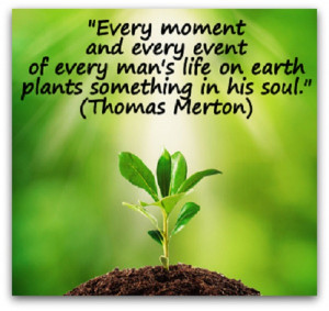 ... man's life on earth plants something in his soul. ” ~ Thomas Merton