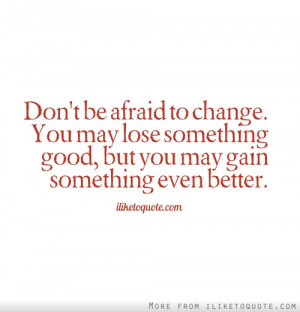 Don’t Be Afraid To Change. You May Lose Something Good, But You May ...