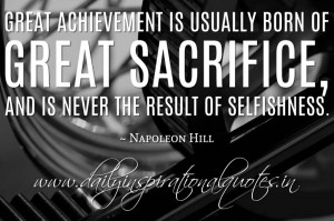 ... great sacrifice, and is never the result of selfishness. ~ Napoleon