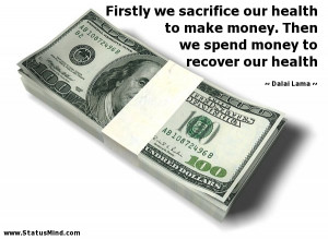 ... money. Then we spend money to recover our health - Dalai Lama Quotes