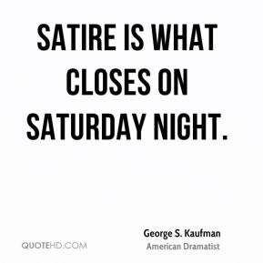 George S. Kaufman - Satire is what closes on Saturday night.