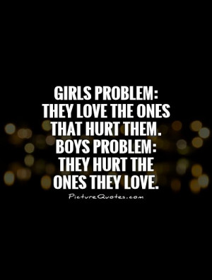 Girls problem: They love the ones that hurt them. Boys problem: They ...