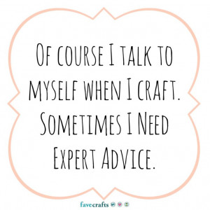 ... talk to myself when I craft. Sometimes I need expert advice. Duh