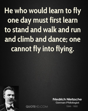 He who would learn to fly one day must first learn to stand and walk ...