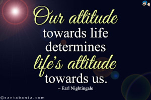 Our attitude towards life determines life's attitude towards us.