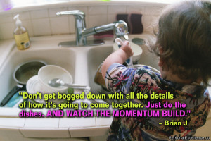 ... . Just do the dishes. And watch the momentum build.” – Brian J