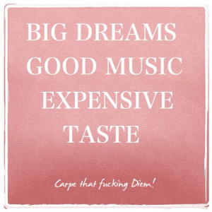 Big Dreams, Good Music, Expensive Taste – Carpe Diem! Sieze the day!