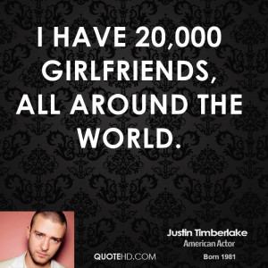 have 20,000 girlfriends, all around the world.