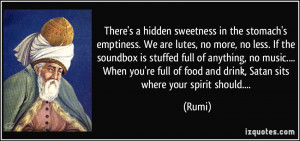 There's a hidden sweetness in the stomach's emptiness. We are lutes ...