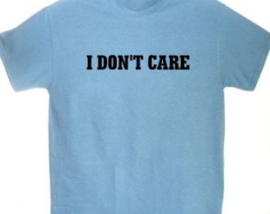 Funny I Dont Care Quotes I don't care funny t shirt