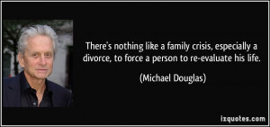... divorce, to force a person to re-evaluate his life. - Michael Douglas