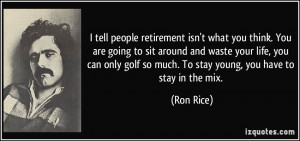 tell people retirement isn't what you think. You are going to sit ...