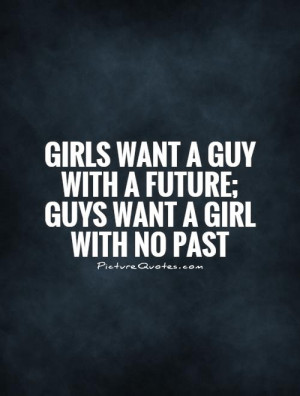 Girls want a guy with a future Guys want a girl with no past