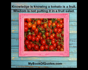 ... knowing a tomato is a fruit; Wisdom is not putting it in a fruit salad