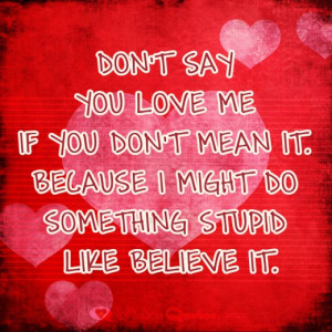 Don't say you love me if you don't mean it. Because I might do ...