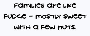 ... sayings: families are like fudge - mostly sweet with a few nuts