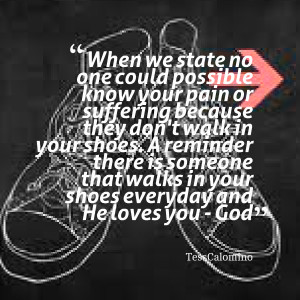 know your pain or suffering because they don't walk in your shoes ...