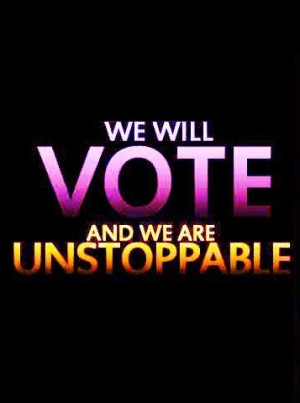 We will vote and we are UNSTOPPABLE!!!