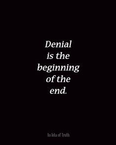 Denial is the beginning of the end - quit being in denial and face the ...