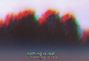 Nothing is real. Nada é real.