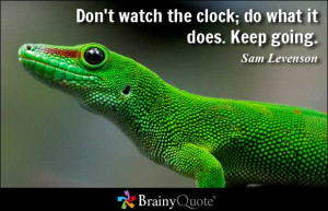 Don't watch the clock; do what it does. Keep going.