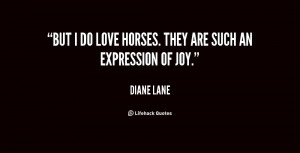 But I do love horses. They are such an expression of joy.”