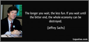 ... the bitter end, the whole economy can be destroyed. - Jeffrey Sachs