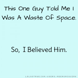 This One Guy Told Me I Was A Waste Of Space. So, I Believed Him.