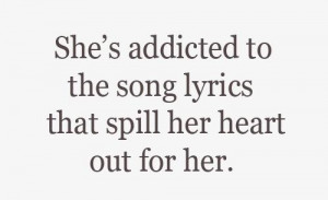 She's addicted to the song lyrics that spill out her heart for her.