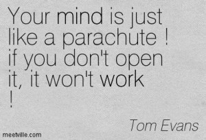 Your mind is just like a parachute ! if you don't open it, it won't ...