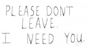 Please don't leave me. I need you.
