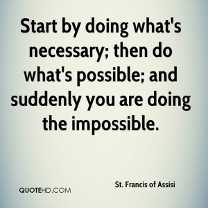 Start by doing what's necessary; then do what's possible; and suddenly ...