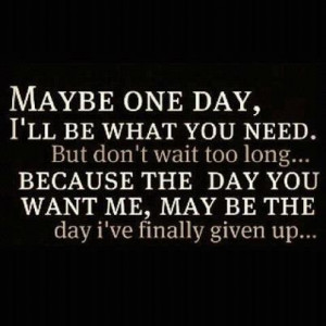 Maybe one day I'll be what you need. But don't wait too long ...