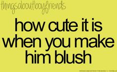 How cute it is when YOU make HIM blush ^^..... ♥ Things about ...