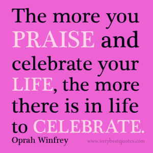 ... and celebrate your life the more there is in life to celebrate oprah