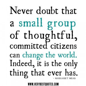 Never doubt that a small group of thoughtful committed citizens can ...