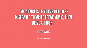My advice is: if you've got to be miserable to write great music, then ...