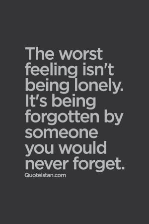 ... being lonely. It's being forgotten by someone you would never forget