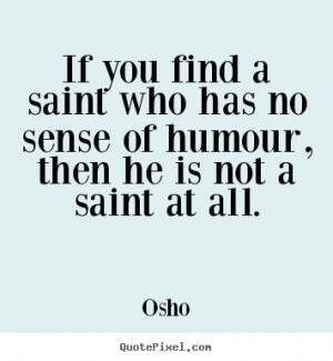 If you find a saint who has no sense of humour, then he is not a saint ...