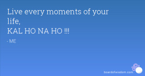 Live every moments of your life, KAL HO NA HO !!!