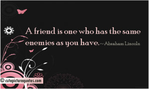 ... is one who has the same enemies as you have. ~ Abraham Lincoln Quotes