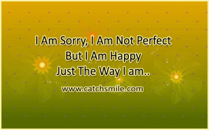 Am Sorry - I Am Not Perfect - But I Am Happy Just The Way I Am ...