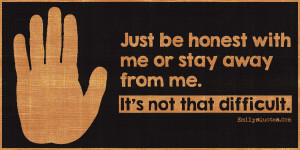 Just be honest with me or stay away from me. It’s not that difficult ...